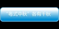 “粤式中秋”各有千秋 广东人除了吃月饼过八月十五热火朝天花样多