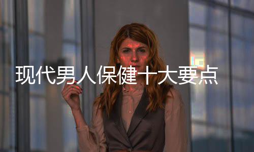 现代男人保健十大要点 做到更健康