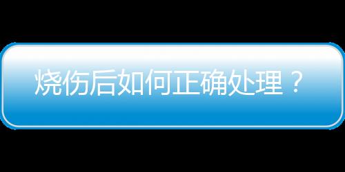 烧伤后如何正确处理？