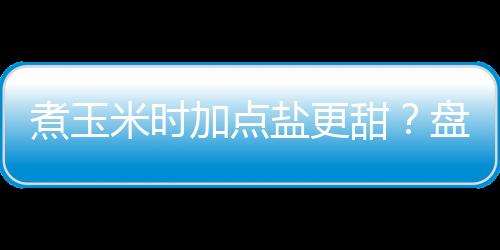 煮玉米时加点盐更甜？盘点6个用盐的窍门