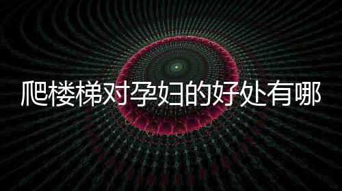 爬楼梯对孕妇的好处有哪些