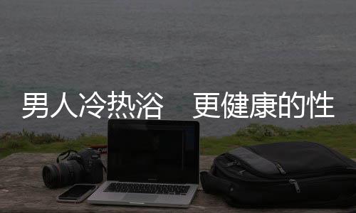 男人冷热浴 更健康的性福