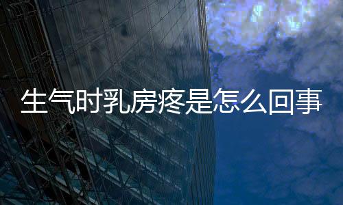生气时乳房疼是怎么回事的呢？
