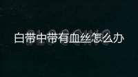 白带中带有血丝怎么办