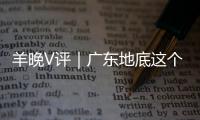 羊晚V评｜广东地底这个“大玻璃球”，可以找出宇宙奥秘！