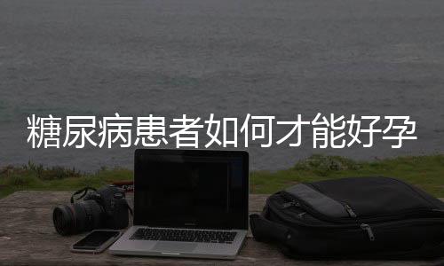 糖尿病患者如何才能好孕?