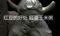 红豆的好处 红豆玉米粥怎么做？