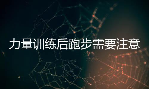 力量训练后跑步需要注意什么呢?