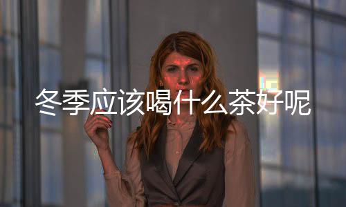 冬季应该喝什么茶好呢