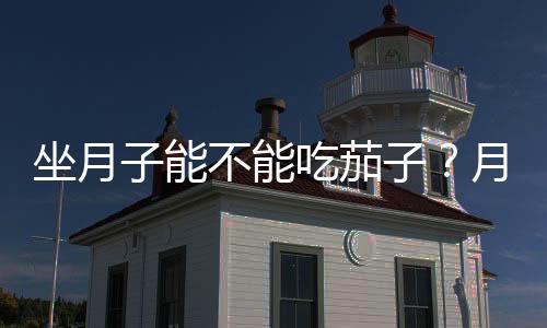 坐月子能不能吃茄子？月子期间可以吃茄子吗