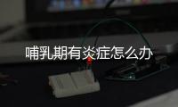 哺乳期有炎症怎么办