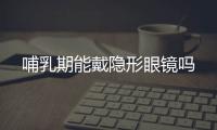 哺乳期能戴隐形眼镜吗