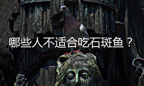 哪些人不适合吃石斑鱼?石斑鱼的副作用有哪些