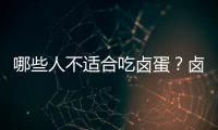 哪些人不适合吃卤蛋？卤蛋的副作用有哪些