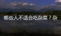 哪些人不适合吃杂菜？杂菜的副作用有哪些