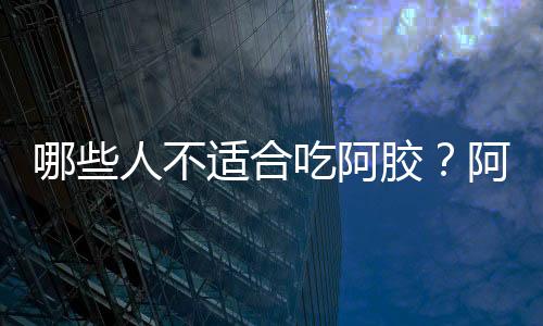 哪些人不适合吃阿胶？阿胶的副作用有哪些