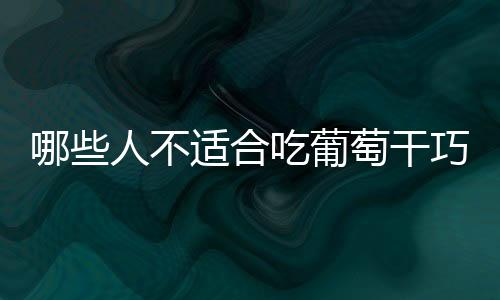 哪些人不适合吃葡萄干巧克力？副作用有哪些