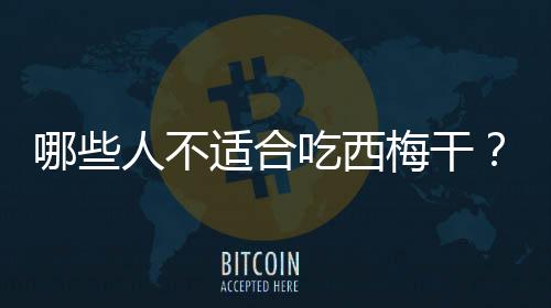 哪些人不适合吃西梅干?西梅干的副作用有哪些
