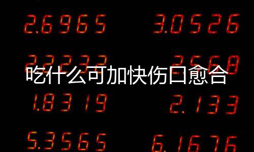 吃什么可加快伤口愈合
