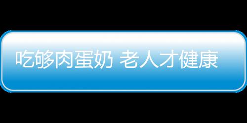 吃够肉蛋奶 老人才健康