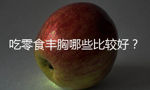 吃零食丰胸哪些比较好?