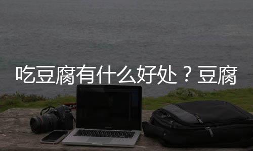 吃豆腐有什么好处？豆腐的功效与作用