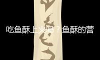 吃鱼酥上火吗？鱼酥的营养价值有哪些