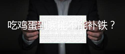吃鸡蛋到底能不能补铁？