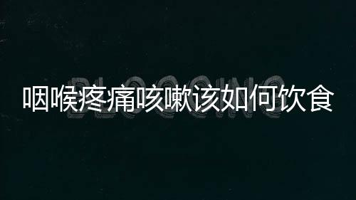 咽喉疼痛咳嗽该如何饮食?