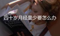 四十岁月经量少要怎么办才好