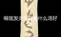 喉咙发炎可以喝什么汤好呢