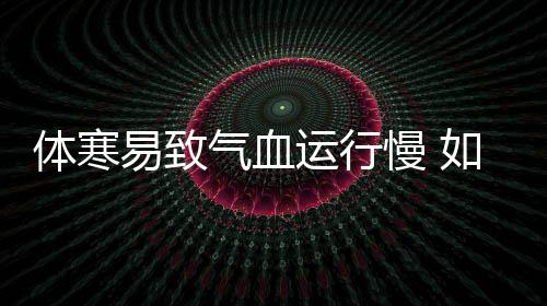 体寒易致气血运行慢 如何去除寒气？