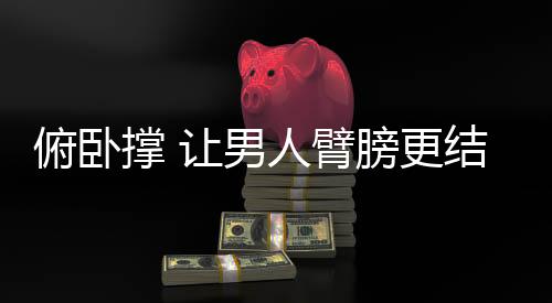 俯卧撑 让男人臂膀更结实!