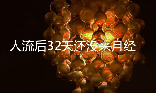 人流后32天还没来月经怎么办呢？