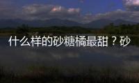 什么样的砂糖橘最甜？砂糖橘的挑选技巧