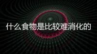 什么食物是比较难消化的呢？