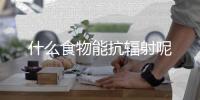 什么食物能抗辐射呢