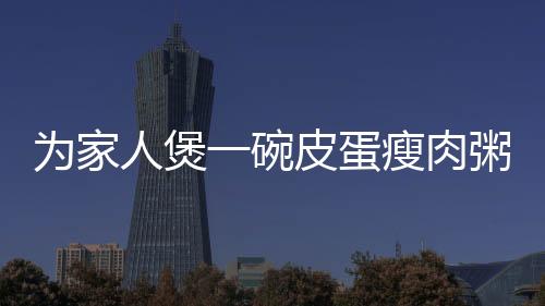 为家人煲一碗皮蛋瘦肉粥吧！