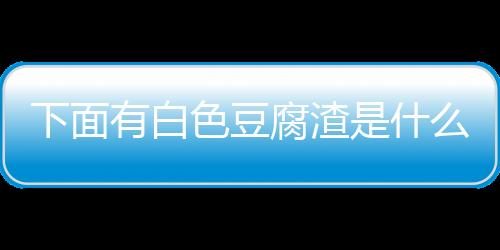 下面有白色豆腐渣是什么疾病