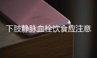 下肢静脉血栓饮食应注意什么