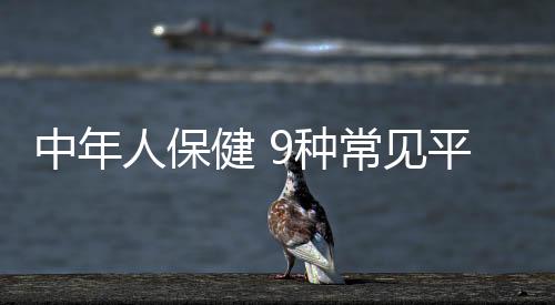 中年人保健 9种常见平价菜是长寿宝贝