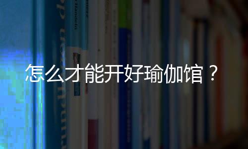 怎么才能开好瑜伽馆?