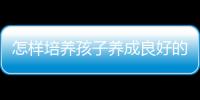 怎样培养孩子养成良好的习惯呢？