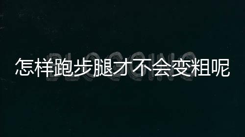 怎样跑步腿才不会变粗呢？