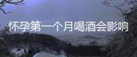 怀孕第一个月喝酒会影响胎儿吗