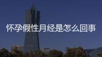 怀孕假性月经是怎么回事？