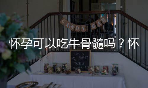 怀孕可以吃牛骨髓吗?怀孕吃什么比较好