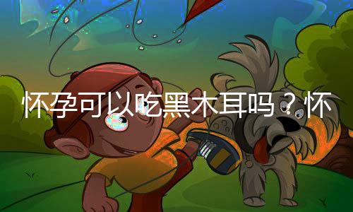 怀孕可以吃黑木耳吗?怀孕吃什么比较好