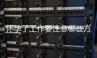 怀孕了工作要注意哪些方面？