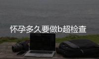 怀孕多久要做b超检查